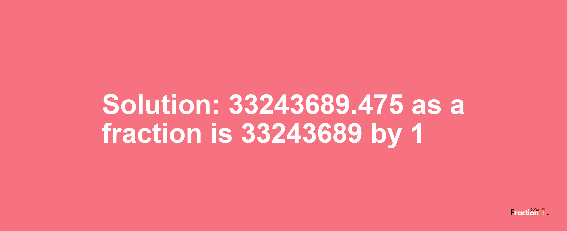 Solution:33243689.475 as a fraction is 33243689/1